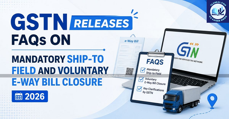 FAQs on Mandatory Capture of Ship-to Field and Voluntary Closure of E-Way Bill, 2026